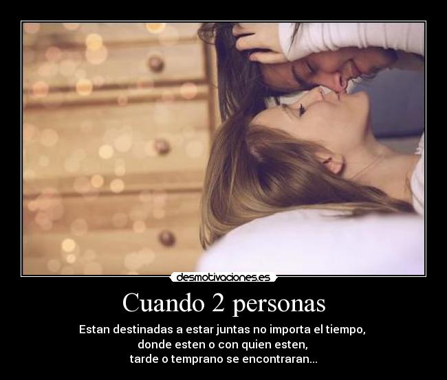 Cuando 2 personas - Estan destinadas a estar juntas no importa el tiempo, 
donde esten o con quien esten, 
tarde o temprano se encontraran...
