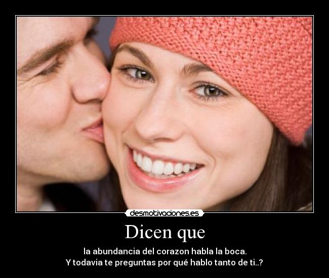 Dicen que - la abundancia del corazon habla la boca.
Y todavia te preguntas por qué hablo tanto de ti..?