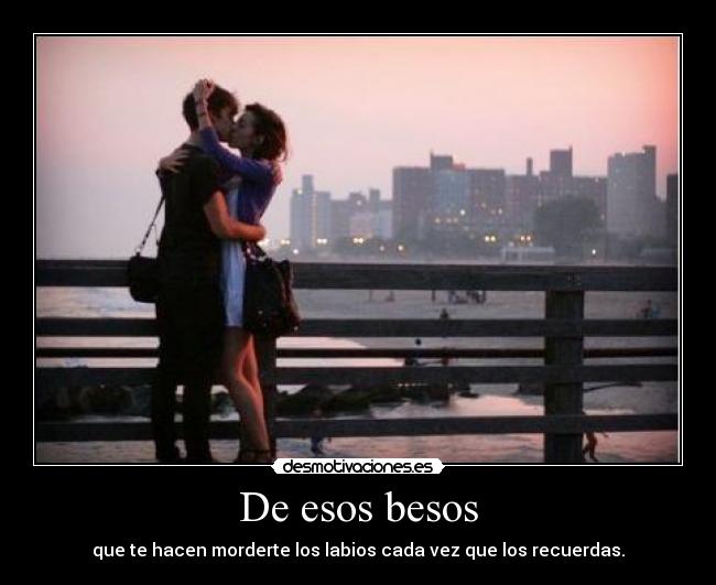 De esos besos - que te hacen morderte los labios cada vez que los recuerdas.