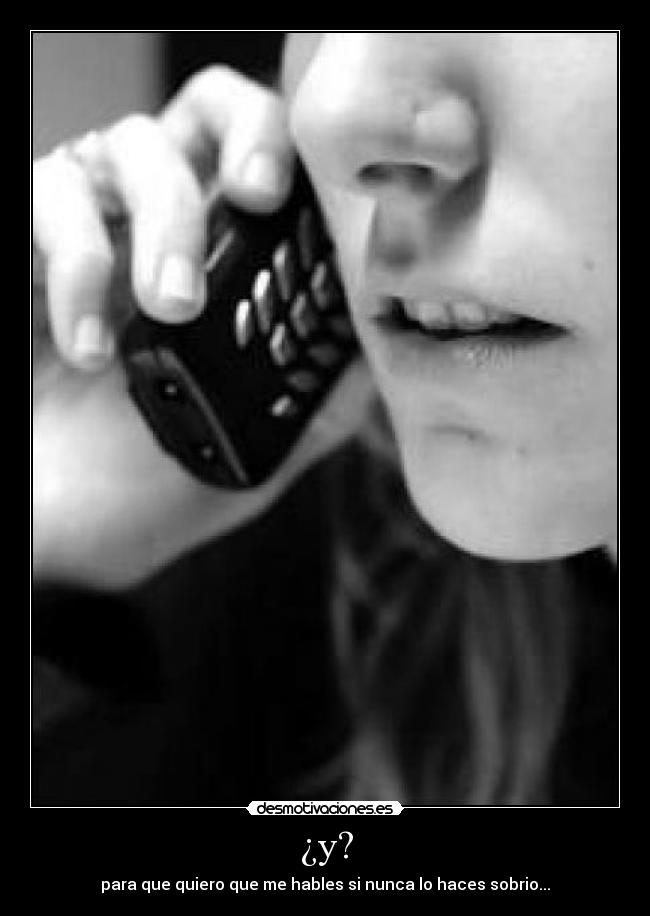 ¿y? - para que quiero que me hables si nunca lo haces sobrio...