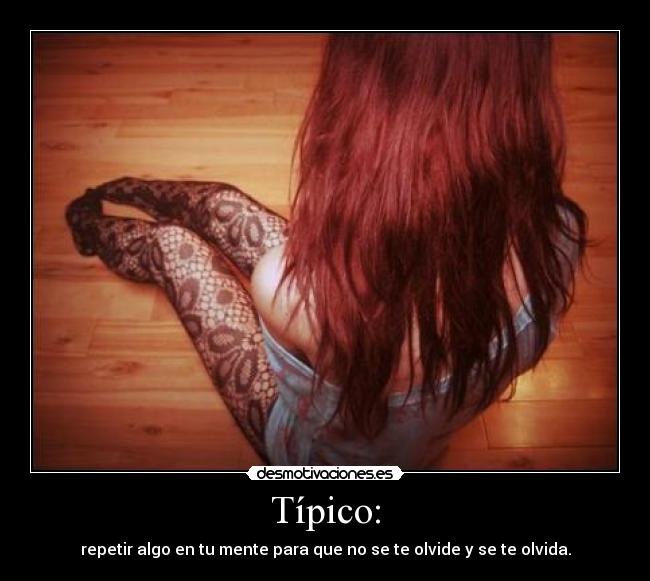 Típico: - repetir algo en tu mente para que no se te olvide y se te olvida.