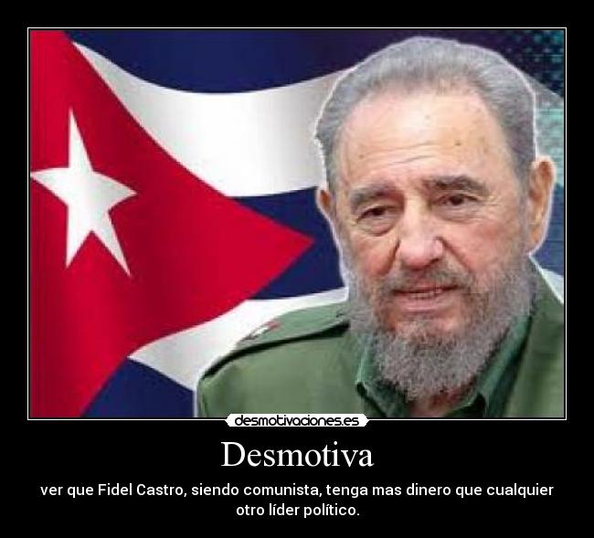 Desmotiva - ver que Fidel Castro, siendo comunista, tenga mas dinero que cualquier
otro líder político.