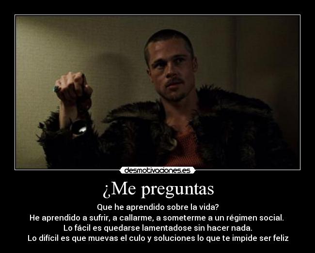 ¿Me preguntas - Que he aprendido sobre la vida?
He aprendido a sufrir, a callarme, a someterme a un régimen social. 
Lo fácil es quedarse lamentadose sin hacer nada.
Lo difícil es que muevas el culo y soluciones lo que te impide ser feliz