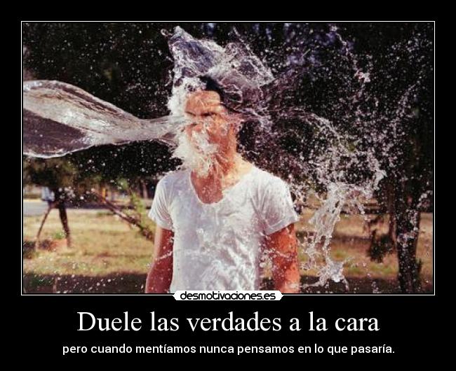 Duele las verdades a la cara - pero cuando mentíamos nunca pensamos en lo que pasaría.