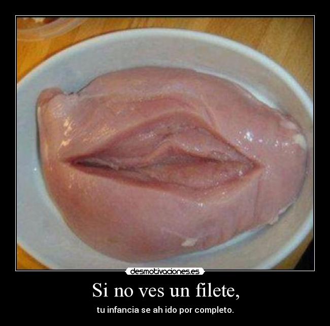 Si no ves un filete, - tu infancia se ah ido por completo.