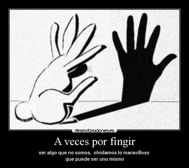 A veces por fingir - ser algo que no somos,  olvidamos lo maravilloso 
que puede ser uno mismo