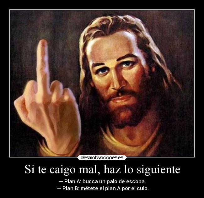 Si te caigo mal, haz lo siguiente - — Plan A: busca un palo de escoba.
— Plan B: métete el plan A por el culo.