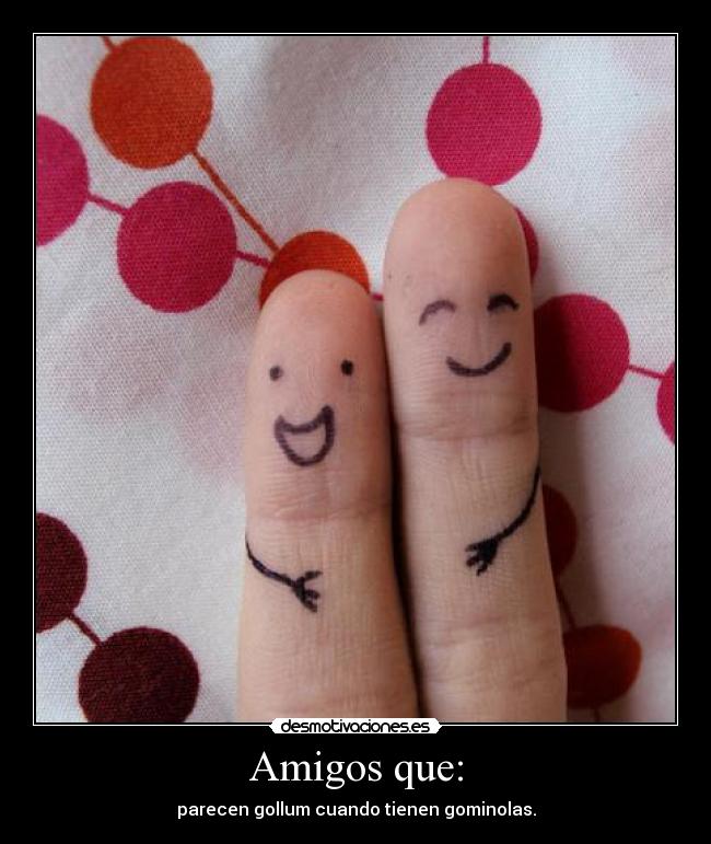 Amigos que: - parecen gollum cuando tienen gominolas.