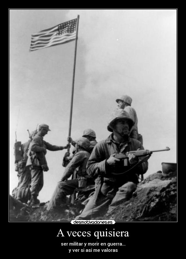 A veces quisiera - ser militar y morir en guerra...
y ver si asi me valoras