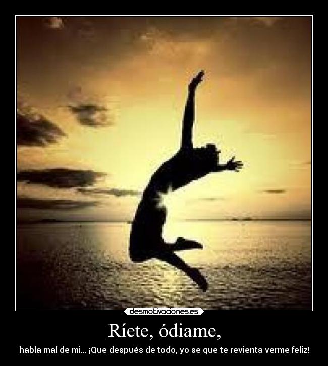 Ríete, ódiame, - habla mal de mi… ¡Que después de todo, yo se que te revienta verme feliz!