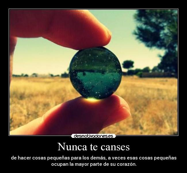 Nunca te canses - de hacer cosas pequeñas para los demás, a veces esas cosas pequeñas
ocupan la mayor parte de su corazón.