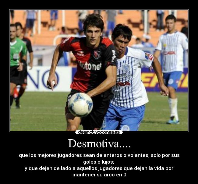 Desmotiva.... - que los mejores jugadores sean delanteros o volantes, solo por sus goles o lujos;
y que dejen de lado a aquellos jugadores que dejan la vida por mantener su arco en 0