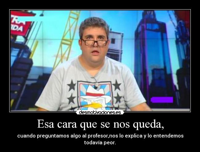 Esa cara que se nos queda, - cuando preguntamos algo al profesor,nos lo explica y lo entendemos todavía peor.