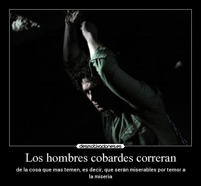 Los hombres cobardes correran - de la cosa que mas temen, es decir, que serán miserables por temor a la miseria