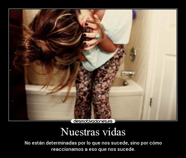 Nuestras vidas - No están determinadas por lo que nos sucede, sino por cómo
reaccionamos a eso que nos sucede.