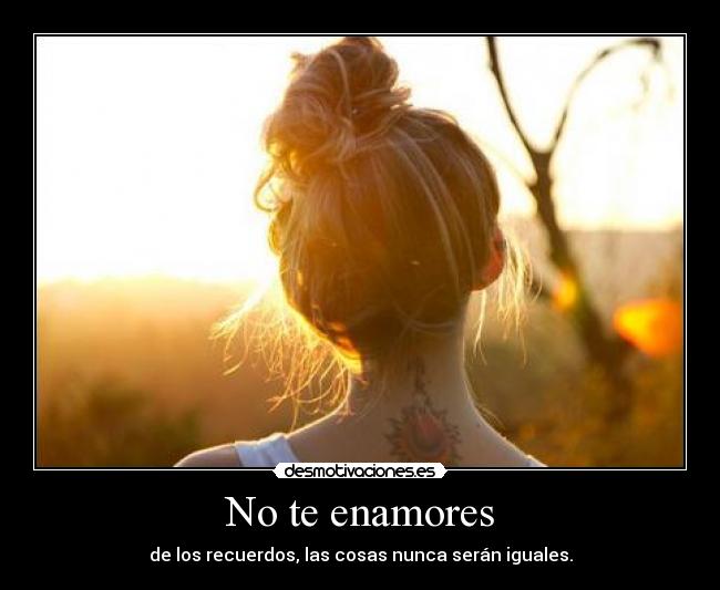 No te enamores - de los recuerdos, las cosas nunca serán iguales.