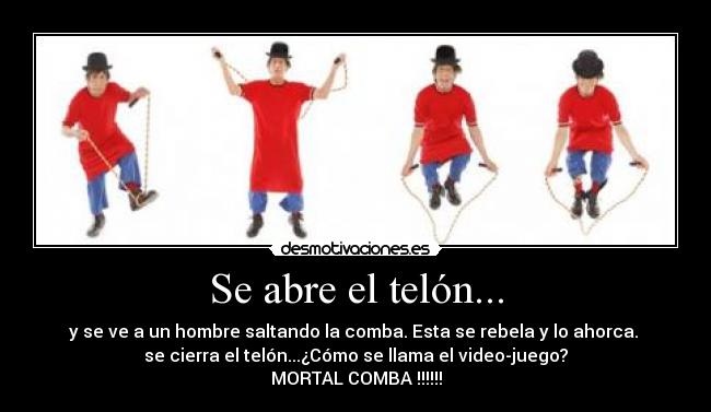 Se abre el telón... - y se ve a un hombre saltando la comba. Esta se rebela y lo ahorca.
se cierra el telón...¿Cómo se llama el video-juego?
MORTAL COMBA !!!!!!
