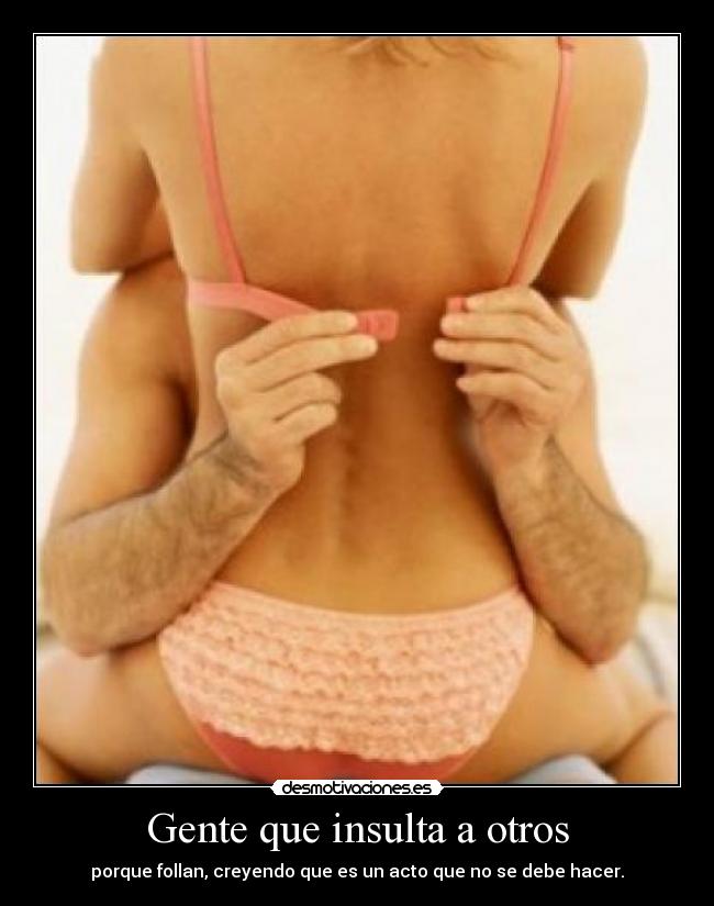 Gente que insulta a otros - porque follan, creyendo que es un acto que no se debe hacer.