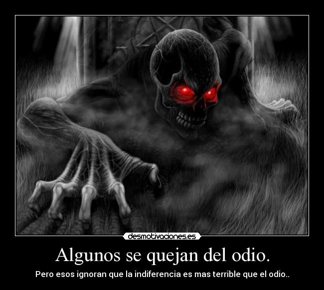 Algunos se quejan del odio. - Pero esos ignoran que la indiferencia es mas terrible que el odio..