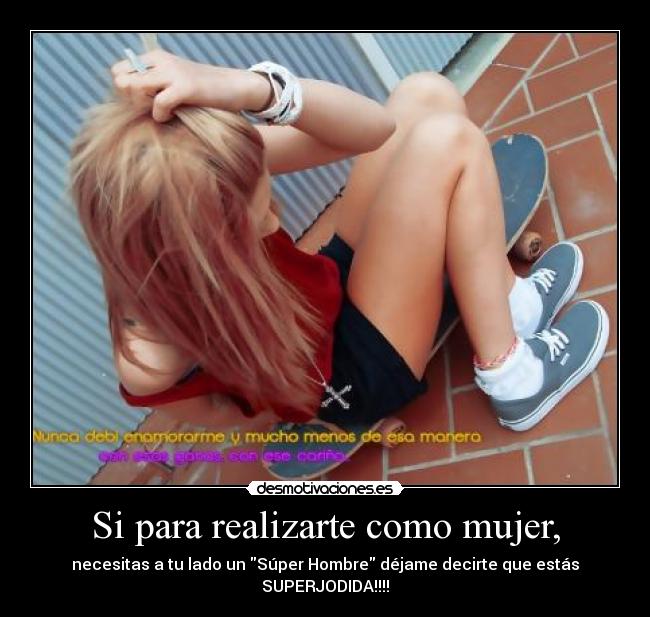 Si para realizarte como mujer, - necesitas a tu lado un Súper Hombre déjame decirte que estás SUPERJODIDA!!!!
