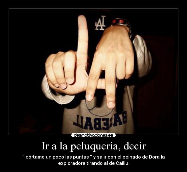 Ir a la peluquería, decir -  córtame un poco las puntas  y salir con el peinado de Dora la
exploradora tirando al de Caillu.