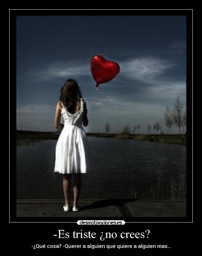 -Es triste ¿no crees? - -¿Qué cosa? -Querer a alguien que quiere a alguien mas...