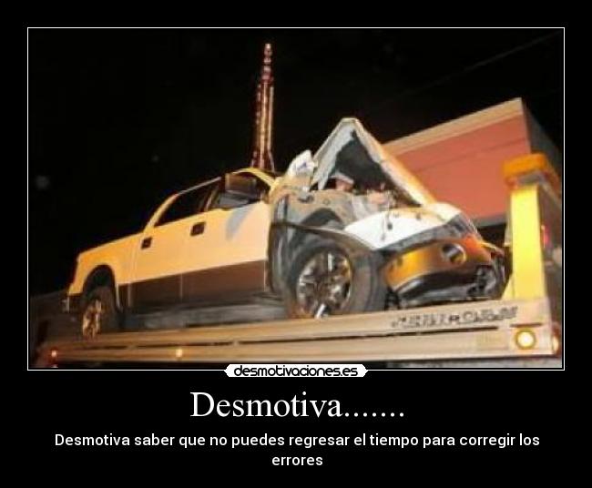 Desmotiva....... - Desmotiva saber que no puedes regresar el tiempo para corregir los errores