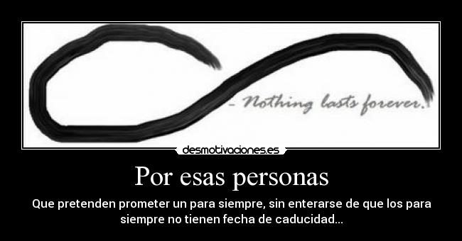 Por esas personas - Que pretenden prometer un para siempre, sin enterarse de que los para
siempre no tienen fecha de caducidad...