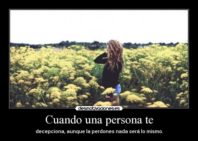Cuando una persona te - decepciona, aunque la perdones nada será lo mismo.