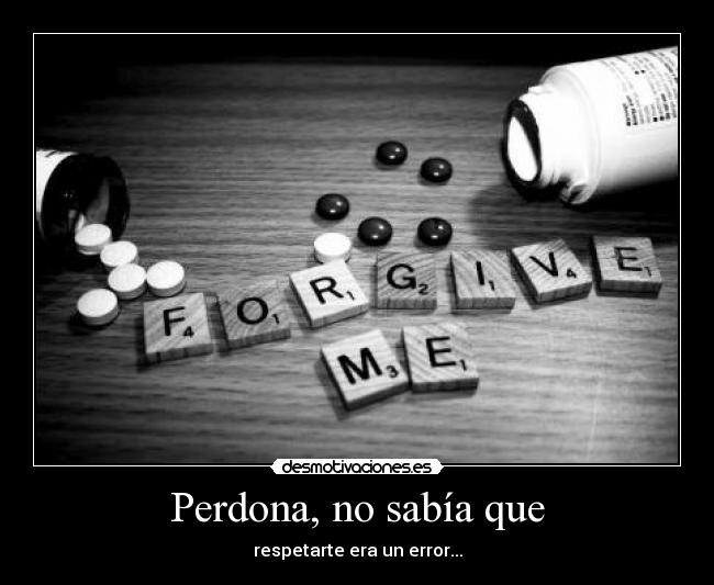 Perdona, no sabía que - respetarte era un error...