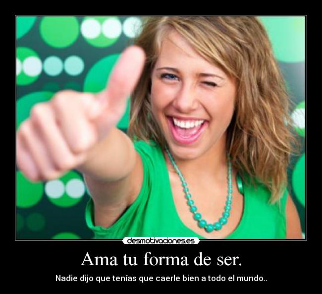 Ama tu forma de ser. - Nadie dijo que tenías que caerle bien a todo el mundo..