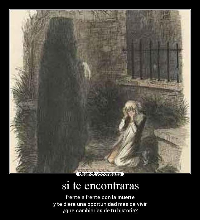 si te encontraras - frente a frente con la muerte
y te diera una oportunidad mas de vivir
¿que cambiarías de tu historia?
