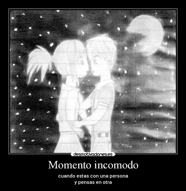 Momento incomodo - cuando estas con una persona
y pensas en otra