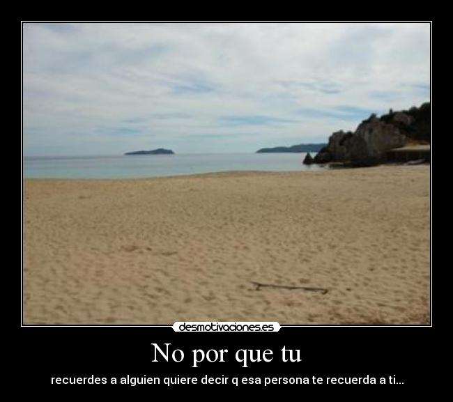 No por que tu - recuerdes a alguien quiere decir q esa persona te recuerda a ti...