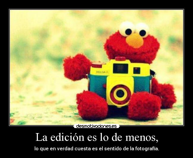 La edición es lo de menos, - lo que en verdad cuesta es el sentido de la fotografía.