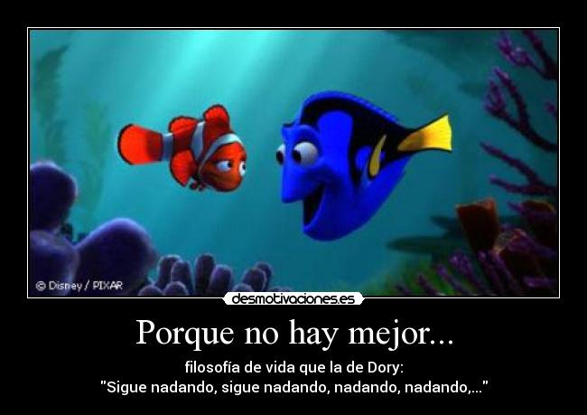 Porque no hay mejor... - filosofía de vida que la de Dory:
Sigue nadando, sigue nadando, nadando, nadando,...