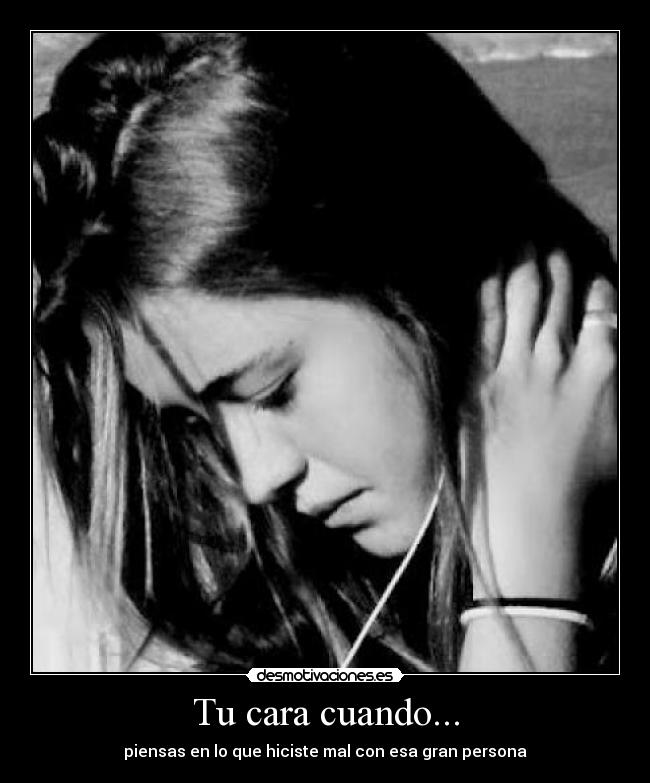 Tu cara cuando... - piensas en lo que hiciste mal con esa gran persona