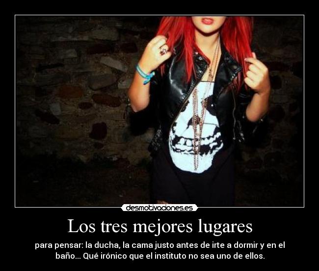 Los tres mejores lugares - para pensar: la ducha, la cama justo antes de irte a dormir y en el
baño... Qué irónico que el instituto no sea uno de ellos.