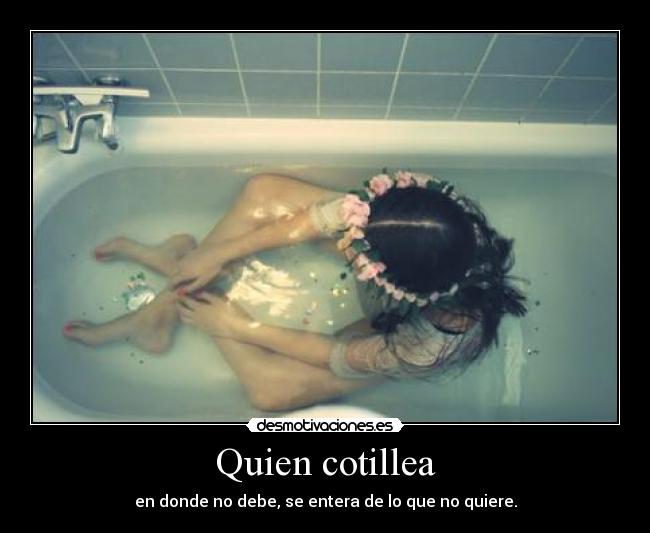 Quien cotillea - en donde no debe, se entera de lo que no quiere.