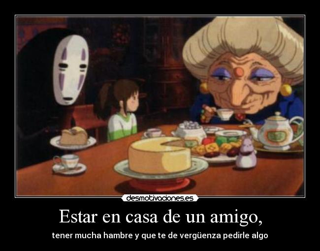 Estar en casa de un amigo, - tener mucha hambre y que te de vergüenza pedirle algo