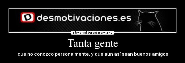 Tanta gente - que no conozco personalmente, y que aun así sean buenos amigos