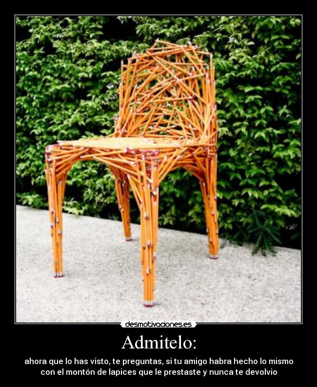 Admitelo: - ahora que lo has visto, te preguntas, si tu amigo habra hecho lo mismo
con el montón de lapices que le prestaste y nunca te devolvio