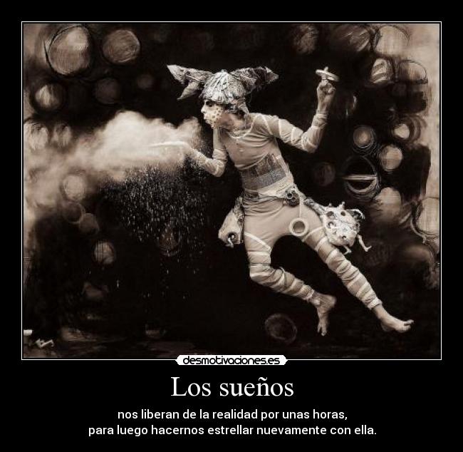 Los sueños - nos liberan de la realidad por unas horas,
para luego hacernos estrellar nuevamente con ella.