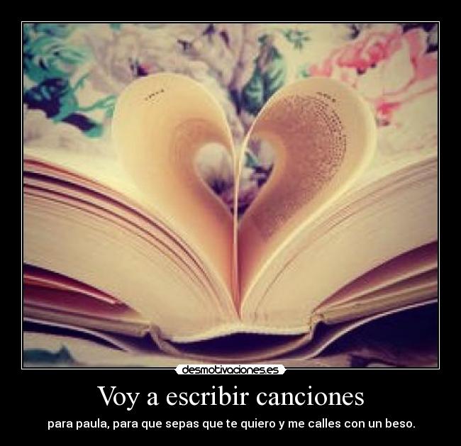 Voy a escribir canciones - para paula, para que sepas que te quiero y me calles con un beso.
