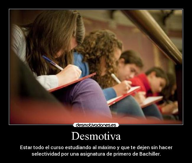 Desmotiva - Estar todo el curso estudiando al máximo y que te dejen sin hacer
selectividad por una asignatura de primero de Bachiller.