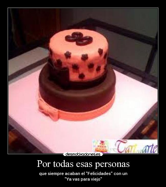 Por todas esas personas - que siempre acaban el Felicidades con un
Ya vas para viejo