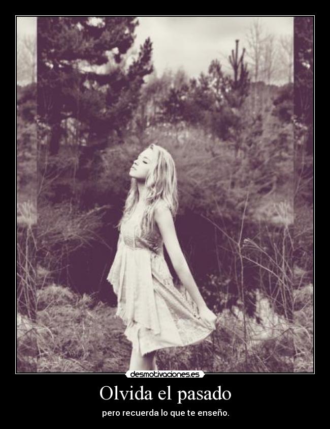 Olvida el pasado - pero recuerda lo que te enseño.