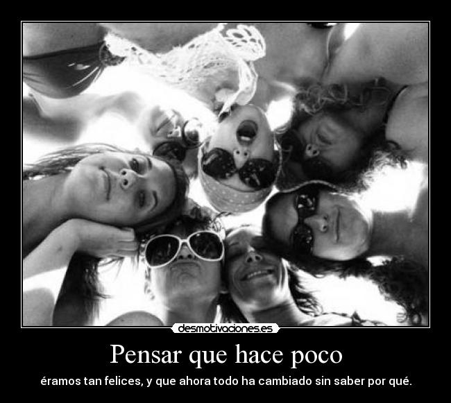 Pensar que hace poco - éramos tan felices, y que ahora todo ha cambiado sin saber por qué.