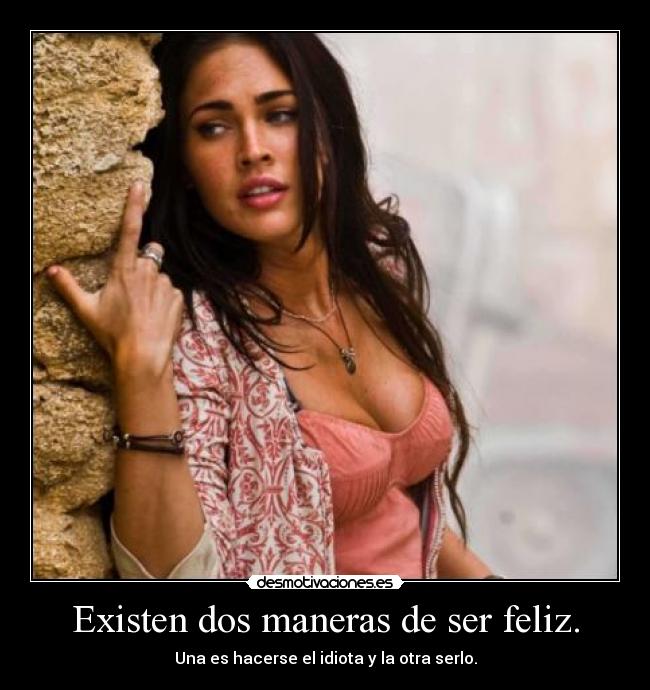 Existen dos maneras de ser feliz. - Una es hacerse el idiota y la otra serlo.