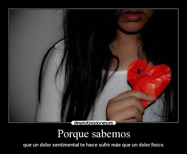 Porque sabemos - que un dolor sentimental te hace sufrir más que un dolor físico.